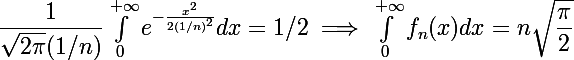 \Large \dfrac{1}{\sqrt{2\pi}(1/n)}\int_{0}^{+\infty} e^{-\frac{x^2}{2(1/n)^2}}dx=1/2\implies \int_{0}^{+\infty}f_n(x) dx=n\sqrt{\dfrac{\pi}{2}}